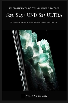 Entschlsselung Des Samsung Galaxy S25, S25+ Und S25 Ultra: Navigieren Auf Dem 2025 Galaxy Phone Und One Ui 7 - La Counte, Scott