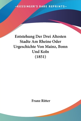 Entstehung Der Drei Altesten Stadte Am Rheine Oder Urgeschichte Von Mainz, Bonn Und Koln (1851) - Ritter, Franz