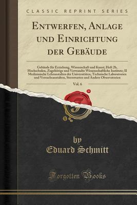 Entwerfen, Anlage Und Einrichtung Der Gebude, Vol. 6: Gebude Fr Erziehung, Wissenschaft Und Kunst; Heft 2b, Hochschulen, Zugehrige Und Verwandte Wissenschaftliche Institute; II Medizinische Lehranstalten Der Universitten, Technische Laboratorien - Schmitt, Eduard