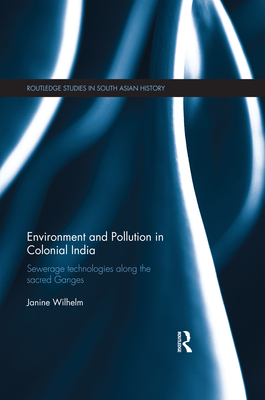 Environment and Pollution in Colonial India: Sewerage Technologies along the Sacred Ganges - Wilhelm, Janine