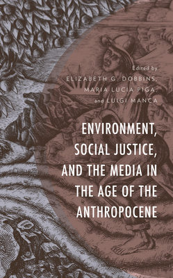 Environment, Social Justice, and the Media in the Age of the Anthropocene - Dobbins, Elizabeth G (Editor), and Manca, Luigi (Editor), and Piga, Maria Lucia (Editor)