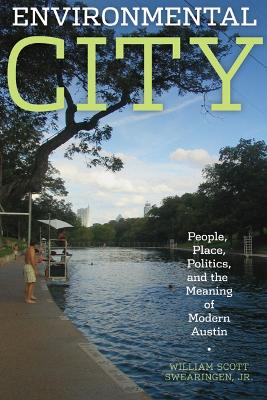 Environmental City: People, Place, Politics, and the Meaning of Modern Austin - Swearingen, William Scott