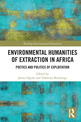 Environmental Humanities of Extraction in Africa: Poetics and Politics of Exploitation - Ogude, James (Editor), and Mushonga, Tafadzwa (Editor)