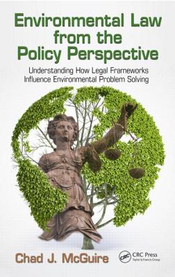 Environmental Law from the Policy Perspective: Understanding How Legal Frameworks Influence Environmental Problem Solving - McGuire, Chad J