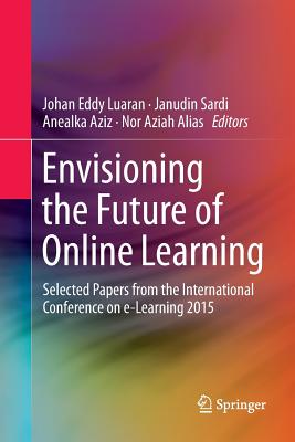 Envisioning the Future of Online Learning: Selected Papers from the International Conference on E-Learning 2015 - Luaran, Johan Eddy (Editor), and Sardi, Janudin (Editor), and Aziz, Anealka (Editor)