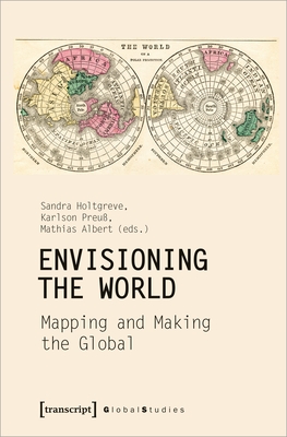 Envisioning the World: Mapping and Making the Global - Holtgreve, Sandra (Editor), and Preu?, Karlson (Editor), and Albert, Mathias (Editor)