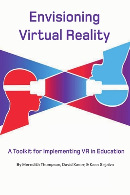 Envisioning Virtual Reality: A Toolkit for Implementing VR in Education - Kaser, David, and Grijalva, Kara, and Thompson, Meredith