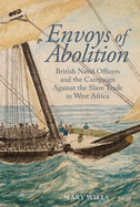 Envoys of Abolition: British Naval Officers and the Campaign Against the Slave Trade in West Africa