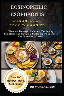 Eosinophilic Esophagitis Management Diet Cookbook: Discover Flavorful Solutions For Easing Symptoms And Enjoying Meals: Expert Guidance And Nutritious Cuisine - Lewis, Shayla, Dr.