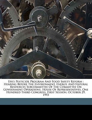 EPA's Pesticide Program and Food Safety Reform: Hearing Before the Environment, Energy, and Natural Resources Subcommittee of the Committee on Government Operations, House of Representatives, One Hundred Third Congress, First Session, October 29, 1993 - United States Congress House Committee (Creator), and United States Congress House Committe (Creator)