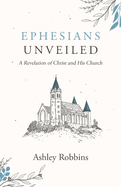 Ephesians Unveiled: A Revelation of Christ and His Church