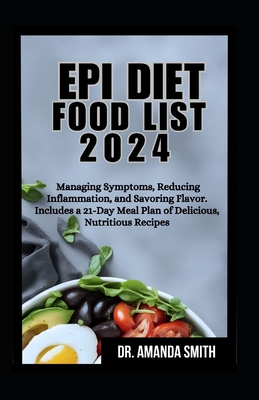 Epi Diet Food List 2024: Managing Symptoms, Reducing Inflammation, and Savoring Flavor. Includes a 21-Day Meal Plan of Delicious, Nutritious Recipes - Smith, Amanda, Dr.