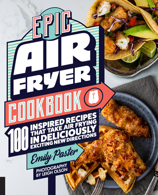 Epic Air Fryer Cookbook: 100 Inspired Recipes That Take Air-Frying in Deliciously Exciting New Directions - Paster, Emily