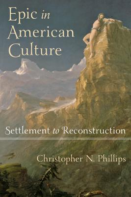 Epic in American Culture: Settlement to Reconstruction - Phillips, Christopher N