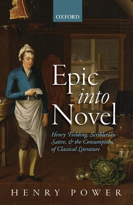 Epic into Novel: Henry Fielding, Scriblerian Satire, and the Consumption of Classical Literature - Power, Henry