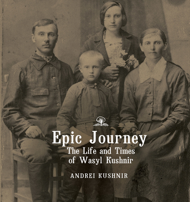 Epic Journey: The Life and Times of Wasyl Kushnir - Kushnir, Andrei, and Tymoshenko, Oles, Rev. (Translated by), and Tymoshenko, Yaryna (Translated by)