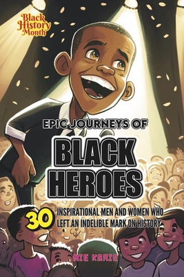 Epic Journeys of Black Heroes: Thirty Inspirational Men and Women Who Left an Indelible Mark on History - Karie, Mie