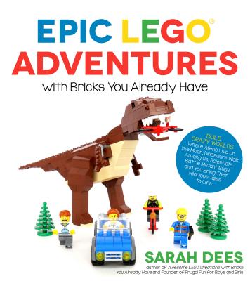 Epic Lego Adventures with Bricks You Already Have: Build Crazy Worlds Where Aliens Live on the Moon, Dinosaurs Walk Among Us, Scientists Battle Mutant Bugs and You Bring Their Hilarious Tales to Life - Dees, Sarah