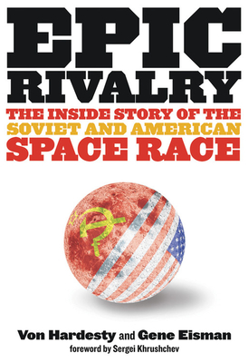 Epic Rivalry: The Inside Story of the Soviet and American Space Race - Eisman, Gene, and Hardesty, Von, and Krushchev, Sergei (Foreword by)