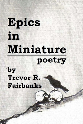 Epics in Miniature: Final Poems 2008-2012 - Fairbanks, Trevor R