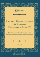 Epicteti Dissertationum AB Arriano Digestarum Libri IV, Vol. 1: Eiusdem Enchiridion, Et Ex Deperditis Sermonibus Fragmenta; Epicteti Dissertationes (Classic Reprint)