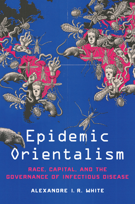 Epidemic Orientalism: Race, Capital, and the Governance of Infectious Disease - White, Alexandre I R