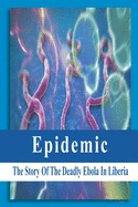 Epidemic: The Story Of The Deadly Ebola In Liberia: Ebola Story Of Liberia