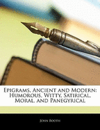 Epigrams, Ancient and Modern: Humorous, Witty, Satirical, Moral, and Panegyrical