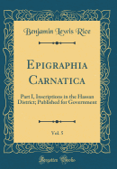 Epigraphia Carnatica, Vol. 5: Part I, Inscriptions in the Hassan District; Published for Government (Classic Reprint)