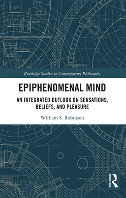 Epiphenomenal Mind: An Integrated Outlook on Sensations, Beliefs, and Pleasure - Robinson, William S.