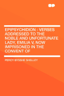 Epipsychidion: Verses Addressed to the Noble and Unfortunate Lady, Emilia V, Now Imprisoned in the Convent of-