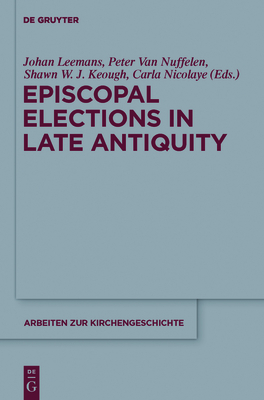 Episcopal Elections in Late Antiquity - Leemans, Johan (Editor), and Van Nuffelen, Peter (Editor), and Keough, Shawn W J (Editor)
