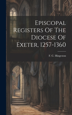 Episcopal Registers Of The Diocese Of Exeter, 1257-1360 - Hingeston, F C (Francis Charles) 1 (Creator)