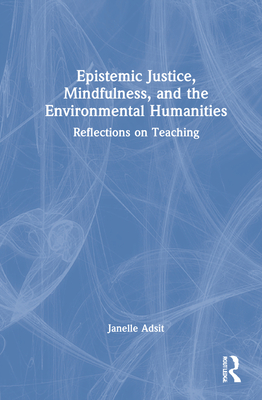 Epistemic Justice, Mindfulness, and the Environmental Humanities: Reflections on Teaching - Adsit, Janelle