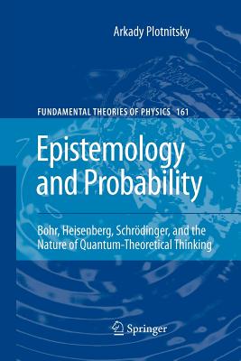 Epistemology and Probability: Bohr, Heisenberg, Schrdinger, and the Nature of Quantum-Theoretical Thinking - Plotnitsky, Arkady