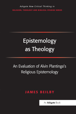 Epistemology as Theology: An Evaluation of Alvin Plantinga's Religious Epistemology - Beilby, James