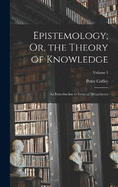 Epistemology; Or, the Theory of Knowledge: An Introduction to General Metaphysics; Volume 1