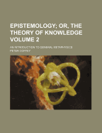 Epistemology; Or, the Theory of Knowledge: An Introduction to General Metaphysics; Volume 2