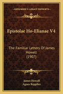 Epistolae Ho-Elianae V4: The Familiar Letters Of James Howell (1907)