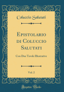 Epistolario Di Coluccio Salutati, Vol. 2: Con Due Tavole Illustrative (Classic Reprint)