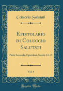 Epistolario Di Coluccio Salutati, Vol. 4: Parte Seconda, Epistolari, Secolo 14-15 (Classic Reprint)