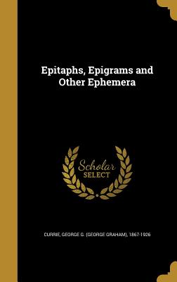 Epitaphs, Epigrams and Other Ephemera - Currie, George G (George Graham) 1867- (Creator)