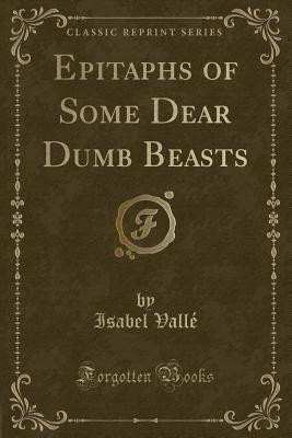Epitaphs of Some Dear Dumb Beasts (Classic Reprint) - Valle, Isabel