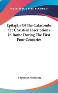 Epitaphs Of The Catacombs Or Christian Inscriptions In Rome During The First Four Centuries
