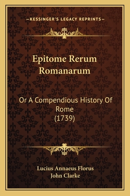 Epitome Rerum Romanarum: Or a Compendious History of Rome (1739) - Florus, Lucius Annaeus, and Clarke, John (Translated by)