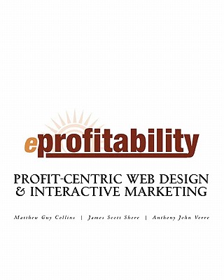 eProfitability: Profit-Centric Web Design & Interactive Marketing - Shore, James Scott, and Verre, Anthony John, and Collins, Matthew Guy, Sr.