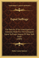 Equal Suffrage: The Results Of An Investigation In Colorado Made For The Collegiate Equal Suffrage League Of New York State (1909)