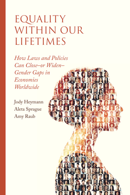 Equality Within Our Lifetimes: How Laws and Policies Can Close--Or Widen--Gender Gaps in Economies Worldwide - Heymann, Jody, and Sprague, Aleta, and Raub, Amy