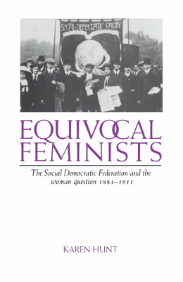 Equivocal Feminists: The Social Democratic Federation and the Woman Question 1884-1911 - Hunt, Karen, Professor