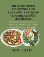 Er 30 Minuten Mediterrane Luftdit Friteuse Kochbuch Fr Anfnger: 150 Schnell, Einfach, Und Lecker Rezepte Zu Zunahme Sein Gesund Lebensstil. 30 Tage Mahlzeit Planen Einschlielich.